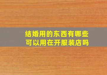 结婚用的东西有哪些 可以用在开服装店吗